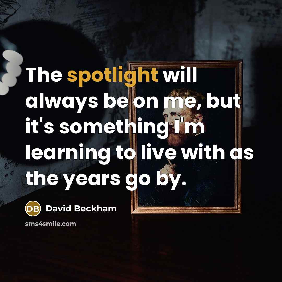 “The spotlight will always be on me, but it's something I'm learning to live with as the years go by.” quote by David Beckham