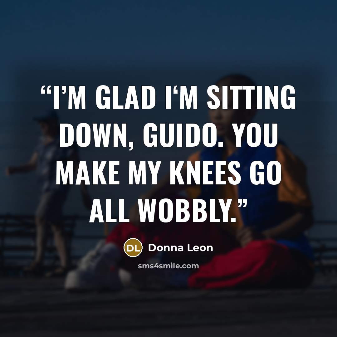 “I’m glad I‘m sitting down, Guido. You make my knees go all wobbly.” quote by Donna Leon