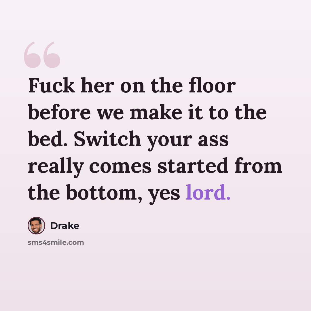 “Fuck her on the floor before we make it to the bed. Switch your ass really comes started from the bottom, yes lord.” quote by Drake