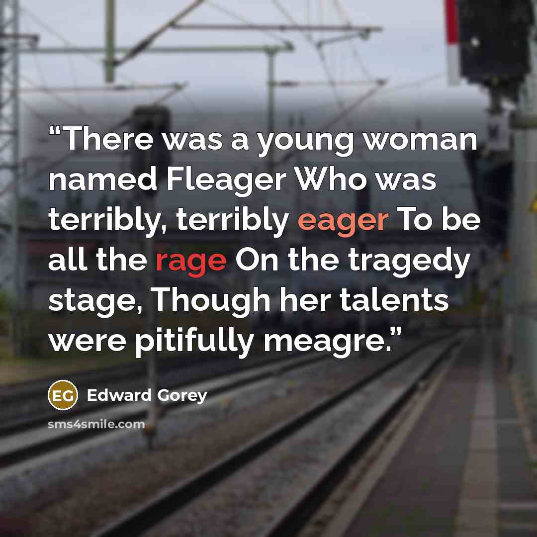 “There was a young woman named Fleager Who was terribly, terribly eager To be all the rage On the tragedy stage, Though her talents were pitifully meagre.” quote by Edward Gorey