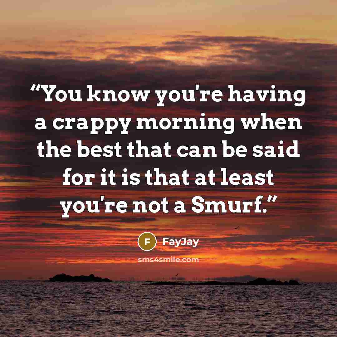“You know you're having a crappy morning when the best that can be said for it is that at least you're not a Smurf.” quote by FayJay