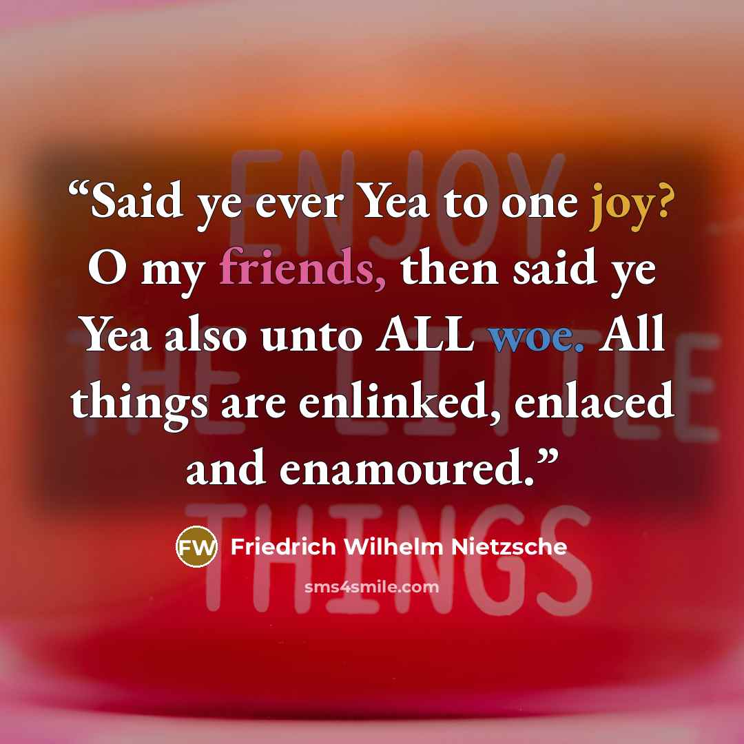 “Said ye ever Yea to one joy? O my friends, then said ye Yea also unto ALL woe. All things are enlinked, enlaced and enamoured.” quote by Friedrich Wilhelm Nietzsche