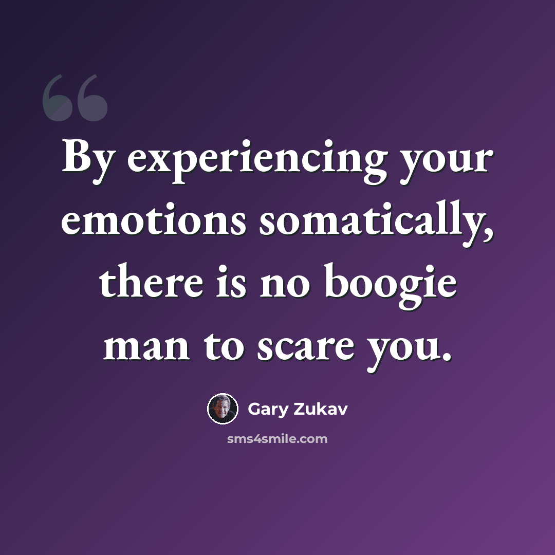 “By experiencing your emotions somatically, there is no boogie man to scare you.” quote by Gary Zukav