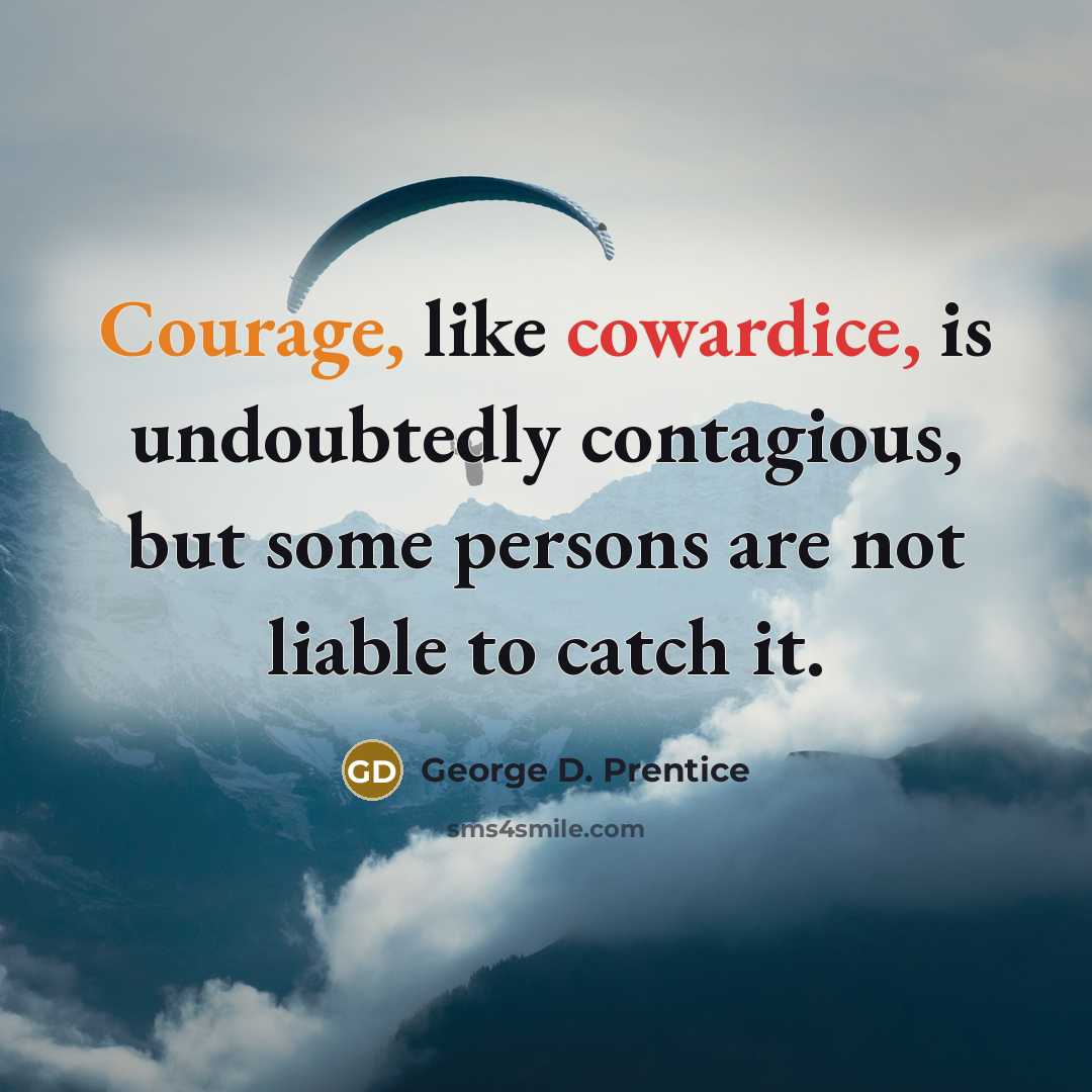 “Courage, like cowardice, is undoubtedly contagious, but some persons are not liable to catch it.” quote by George D. Prentice
