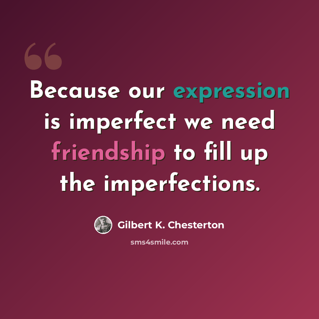 “Because our expression is imperfect we need friendship to fill up the imperfections.” quote by Gilbert K. Chesterton