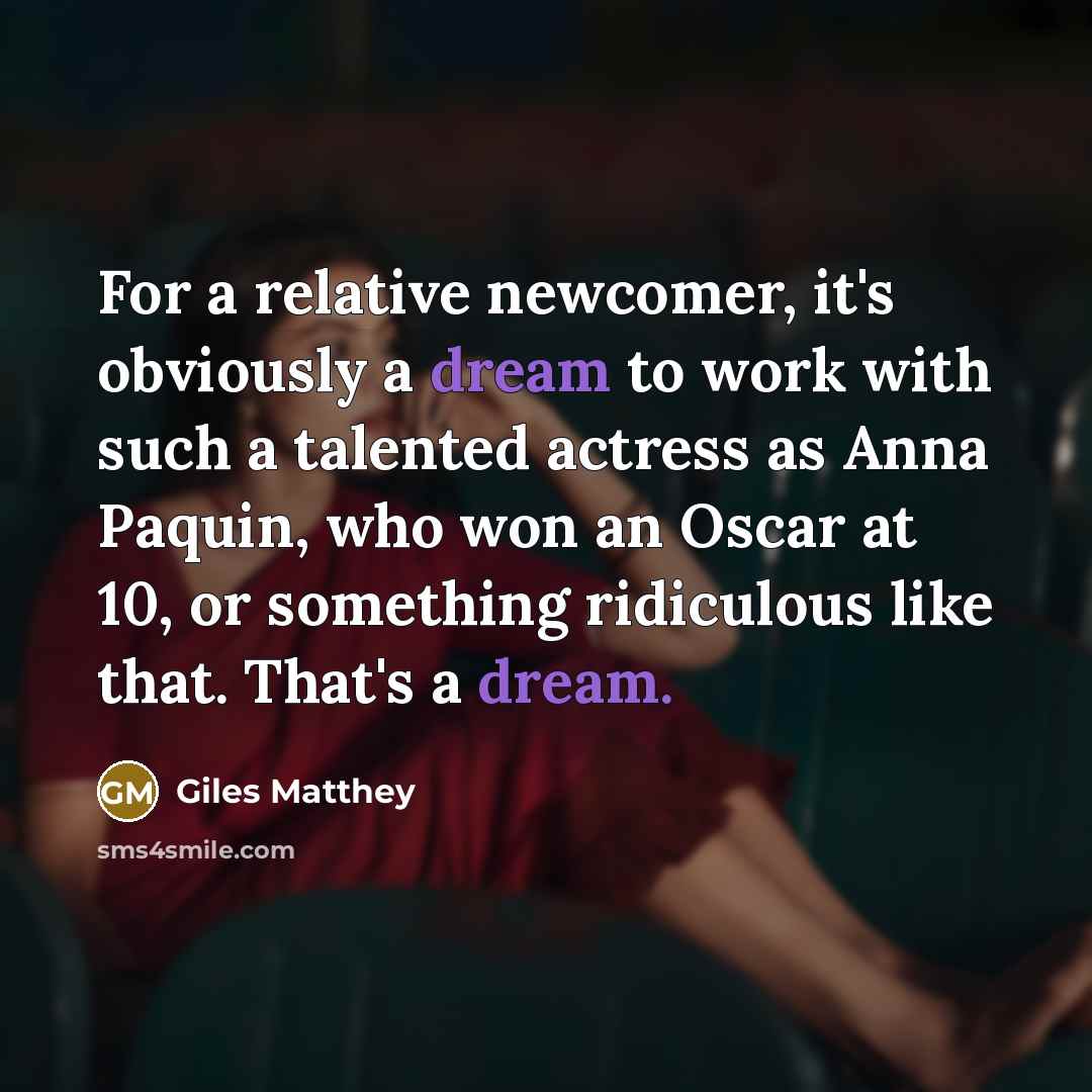 “For a relative newcomer, it's obviously a dream to work with such a talented actress as Anna Paquin, who won an Oscar at 10, or something ridiculous like that. That's a dream.” quote by Giles Matthey