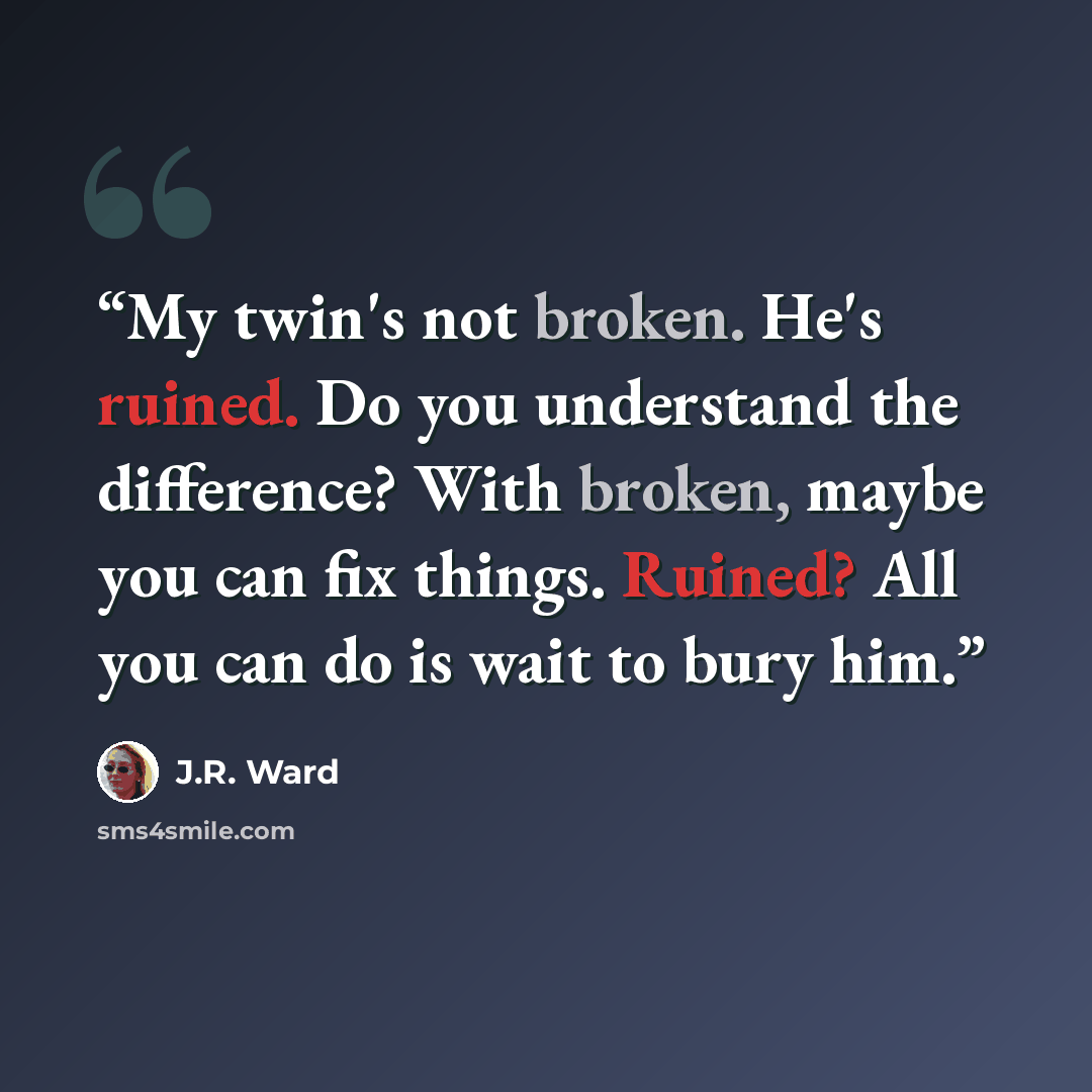 “My twin's not broken. He's ruined. Do you understand the difference? With broken, maybe you can fix things. Ruined? All you can do is wait to bury him.” quote by J.R. Ward
