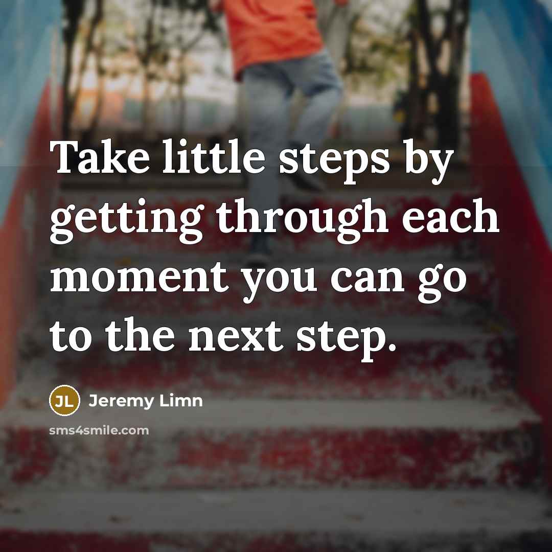 “Take little steps by getting through each moment you can go to the next step.” quote by Jeremy Limn