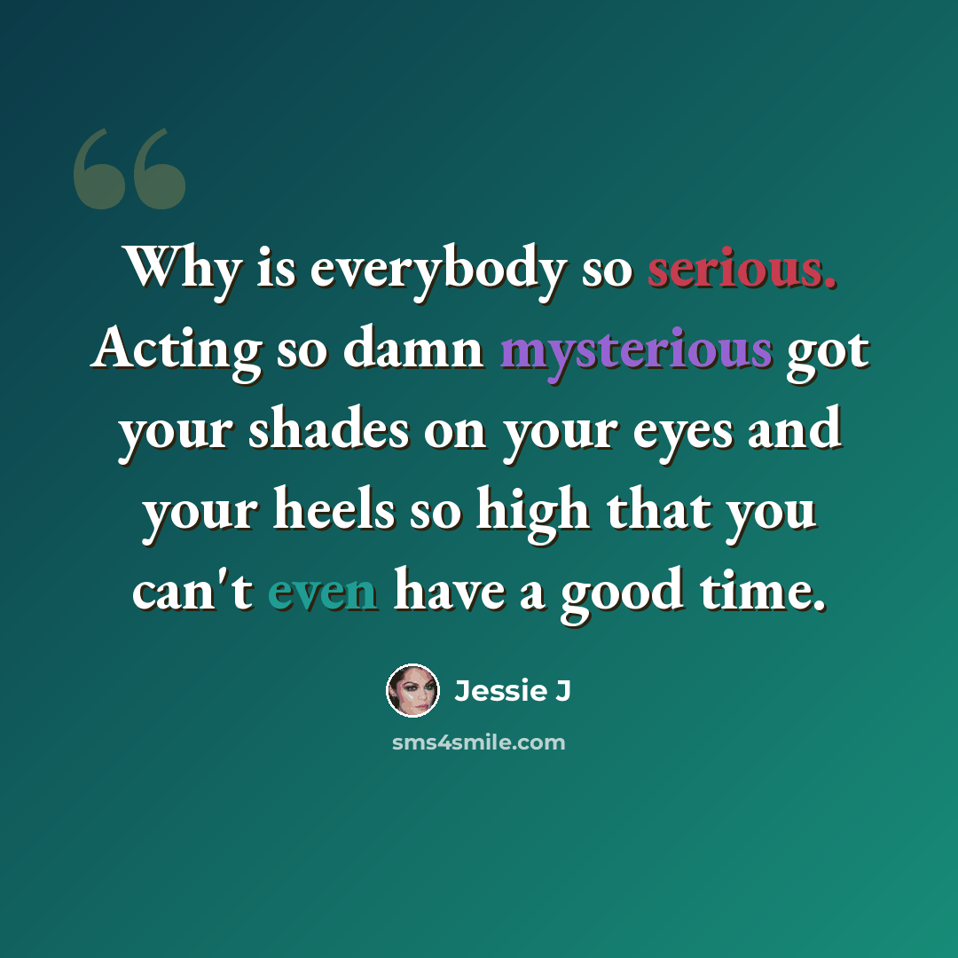 “Why is everybody so serious. Acting so damn mysterious got your shades on your eyes and your heels so high that you can't even have a good time.” quote by Jessie J