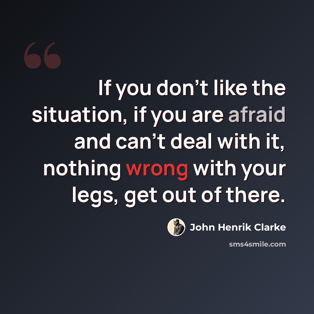 “If you don't like the situation, if you are afraid and can't deal with it, nothing wrong with your legs, get out of there.” quote by John Henrik Clarke
