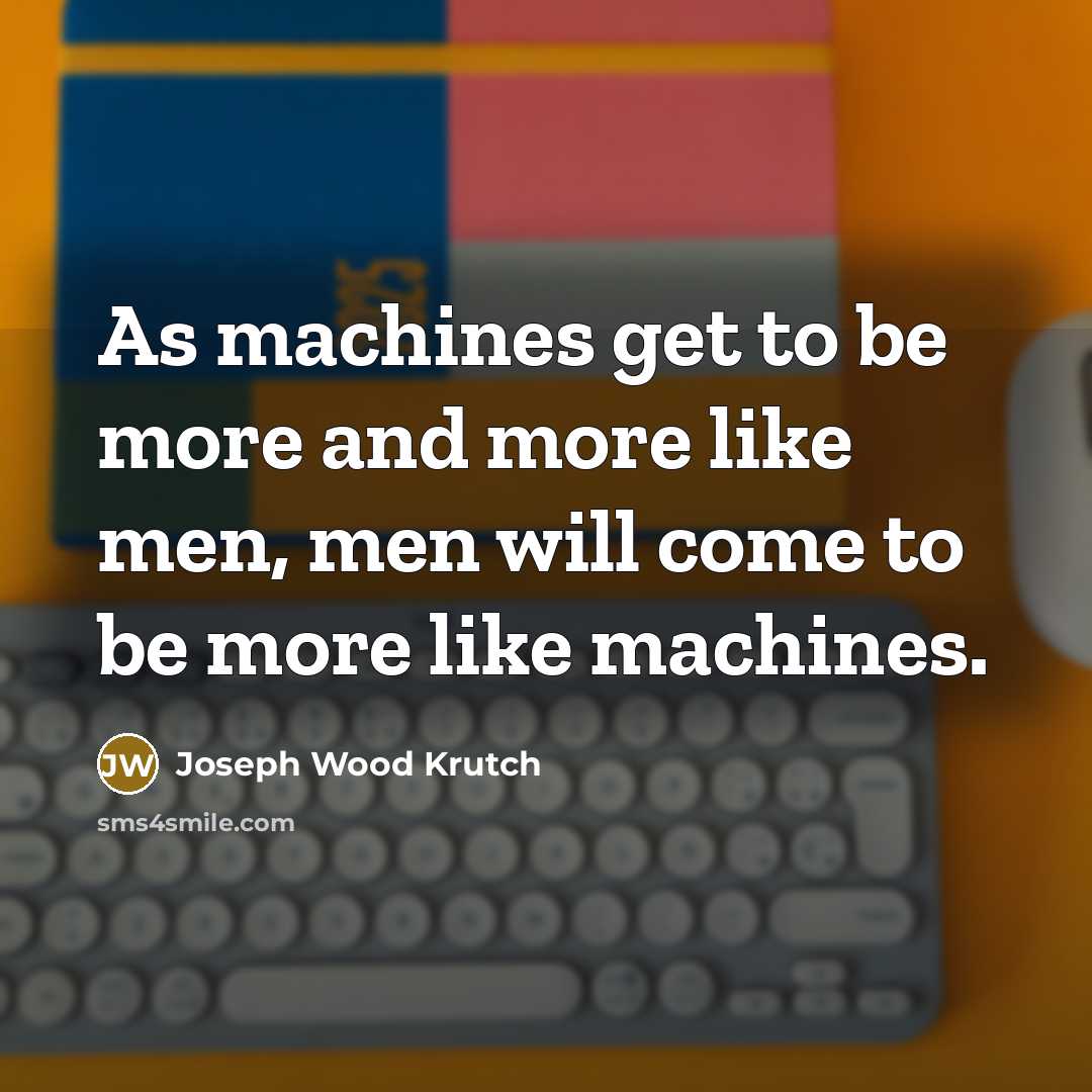 “As machines get to be more and more like men, men will come to be more like machines.” quote by Joseph Wood Krutch