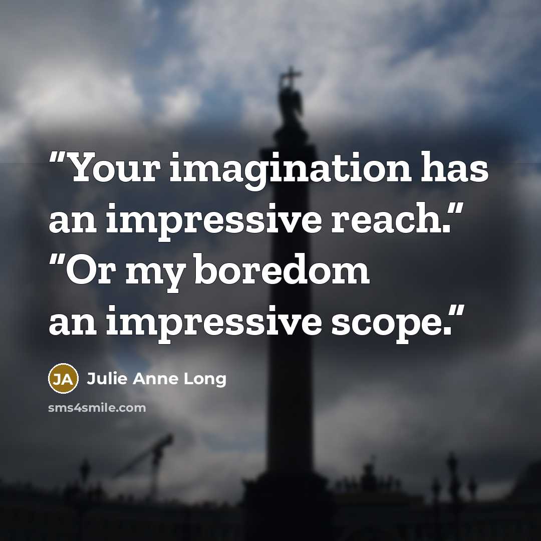 “Your imagination has an impressive reach.” “Or my boredom an impressive scope.” quote by Julie Anne Long
