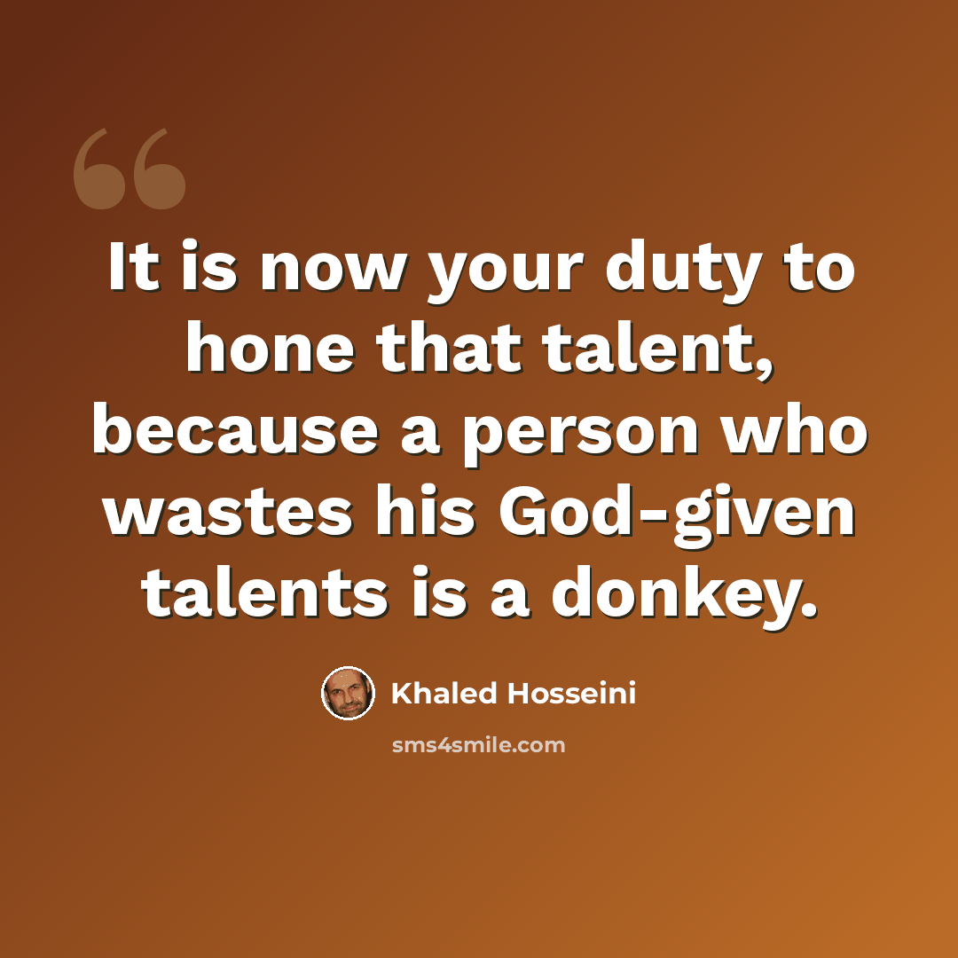 “It is now your duty to hone that talent, because a person who wastes his God-given talents is a donkey.” quote by Khaled Hosseini