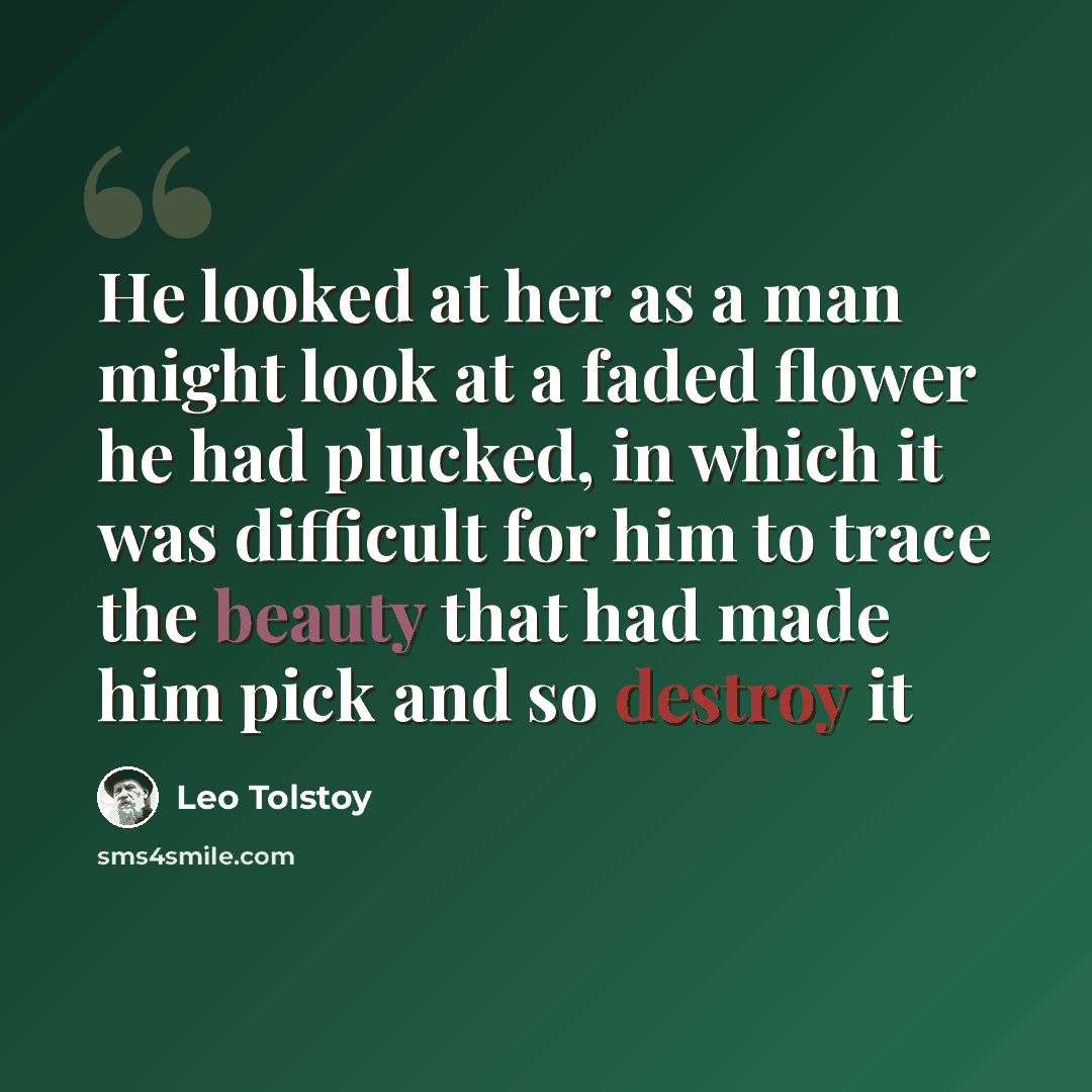“He looked at her as a man might look at a faded flower he had plucked, in which it was difficult for him to trace the beauty that had made him pick and so destroy it” quote by Leo Tolstoy