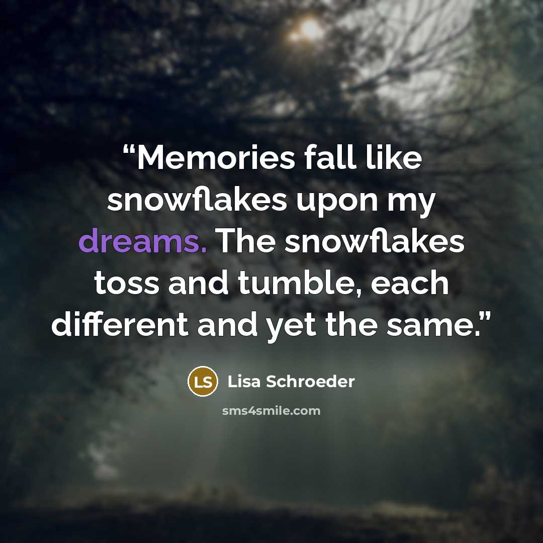 “Memories fall like snowflakes upon my dreams. The snowflakes toss and tumble, each different and yet the same.” quote by Lisa Schroeder