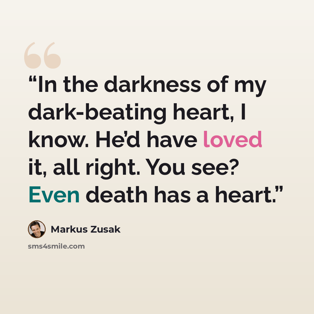 “In the darkness of my dark-beating heart, I know. He’d have loved it, all right. You see? Even death has a heart.” quote by Markus Zusak