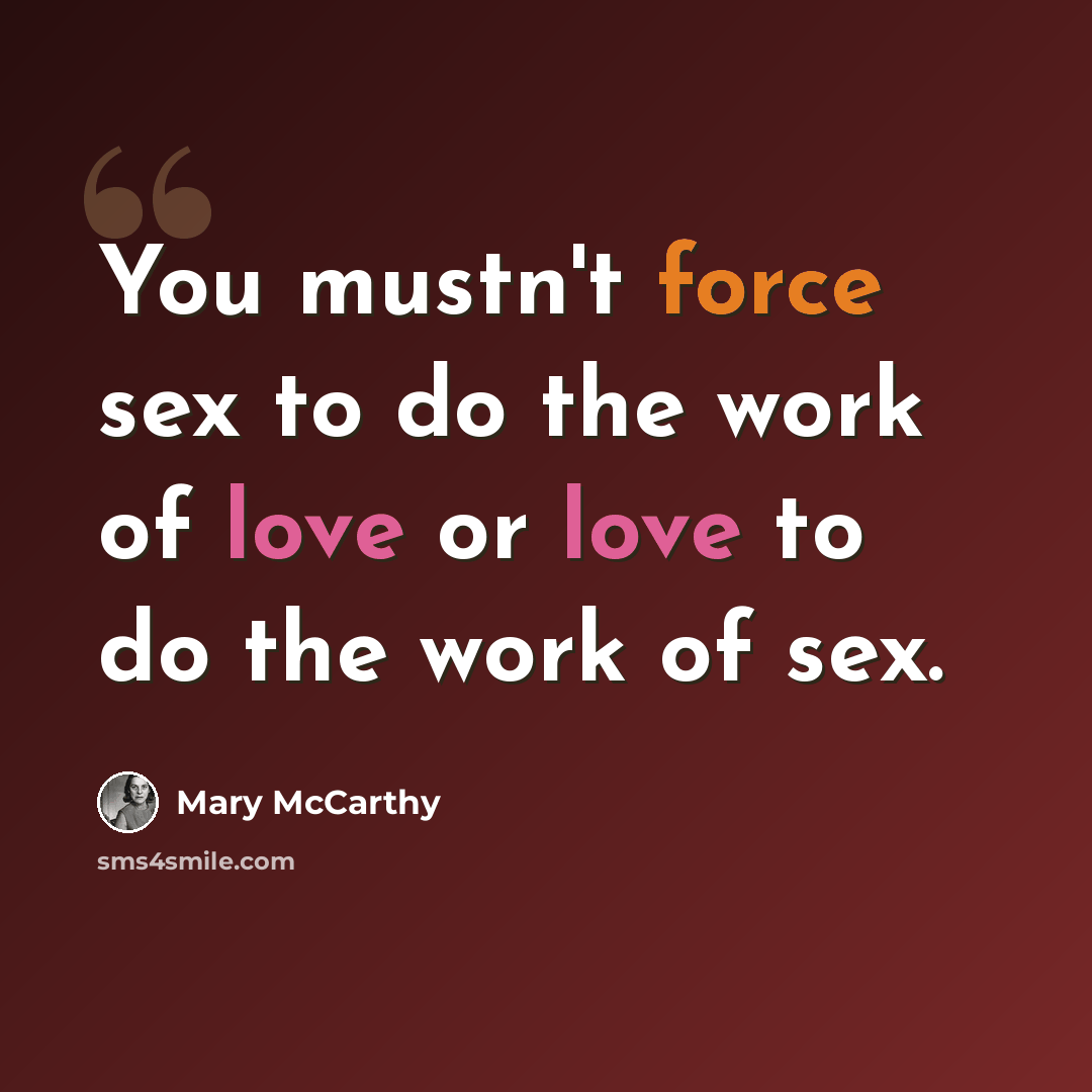 “You mustn't force sex to do the work of love or love to do the work of sex.” quote by Mary McCarthy
