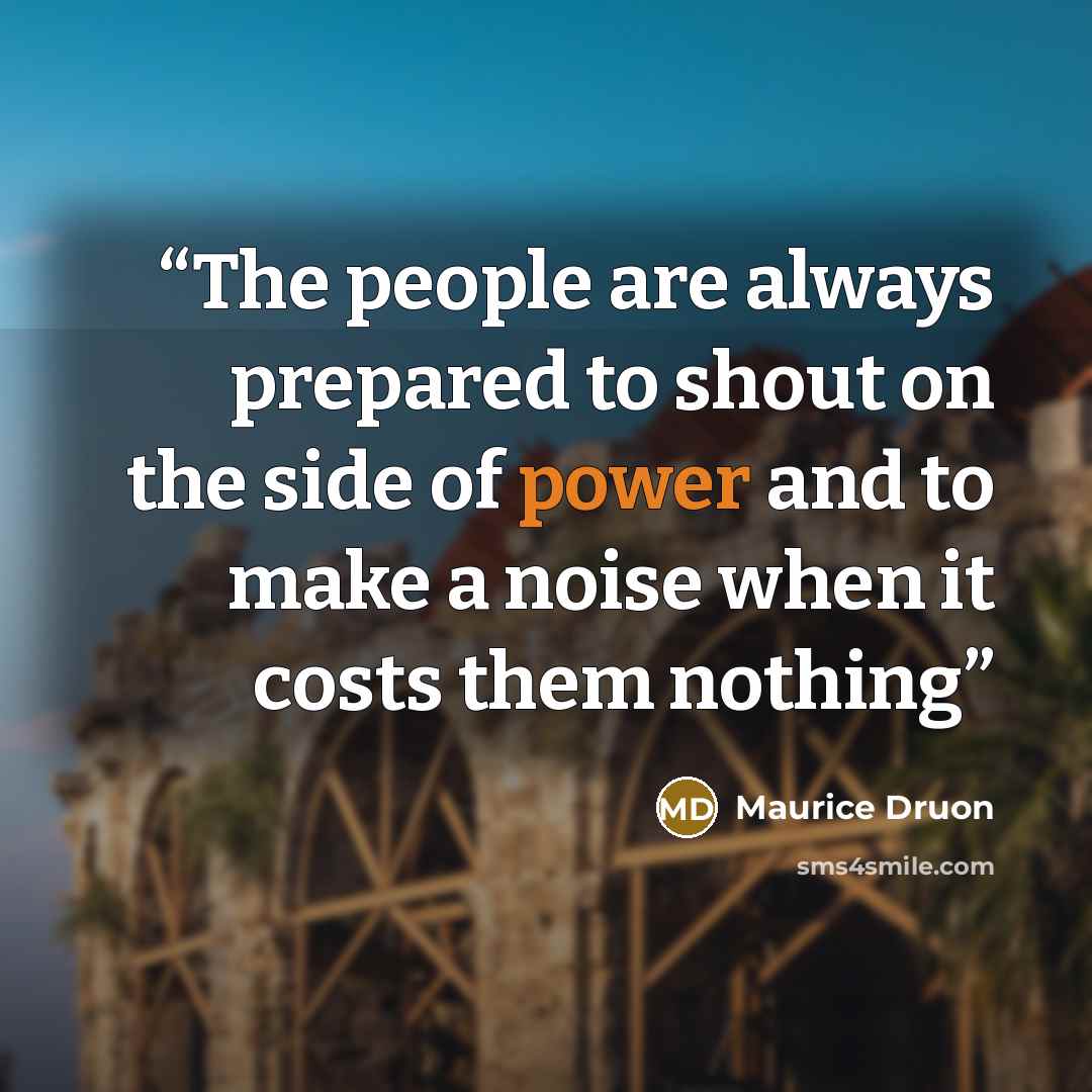 “The people are always prepared to shout on the side of power and to make a noise when it costs them nothing” quote by Maurice Druon