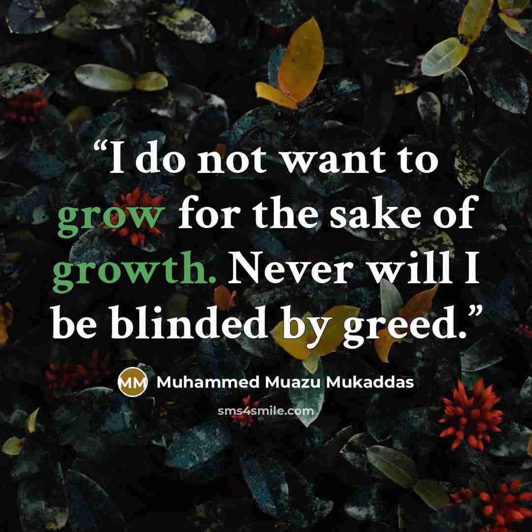 “I do not want to grow for the sake of growth. Never will I be blinded by greed.” quote by Muhammed Muazu Mukaddas