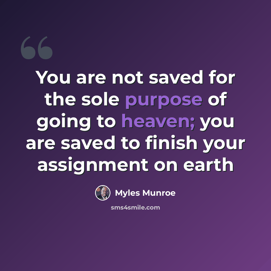 “You are not saved for the sole purpose of going to heaven; you are saved to finish your assignment on earth” quote by Myles Munroe