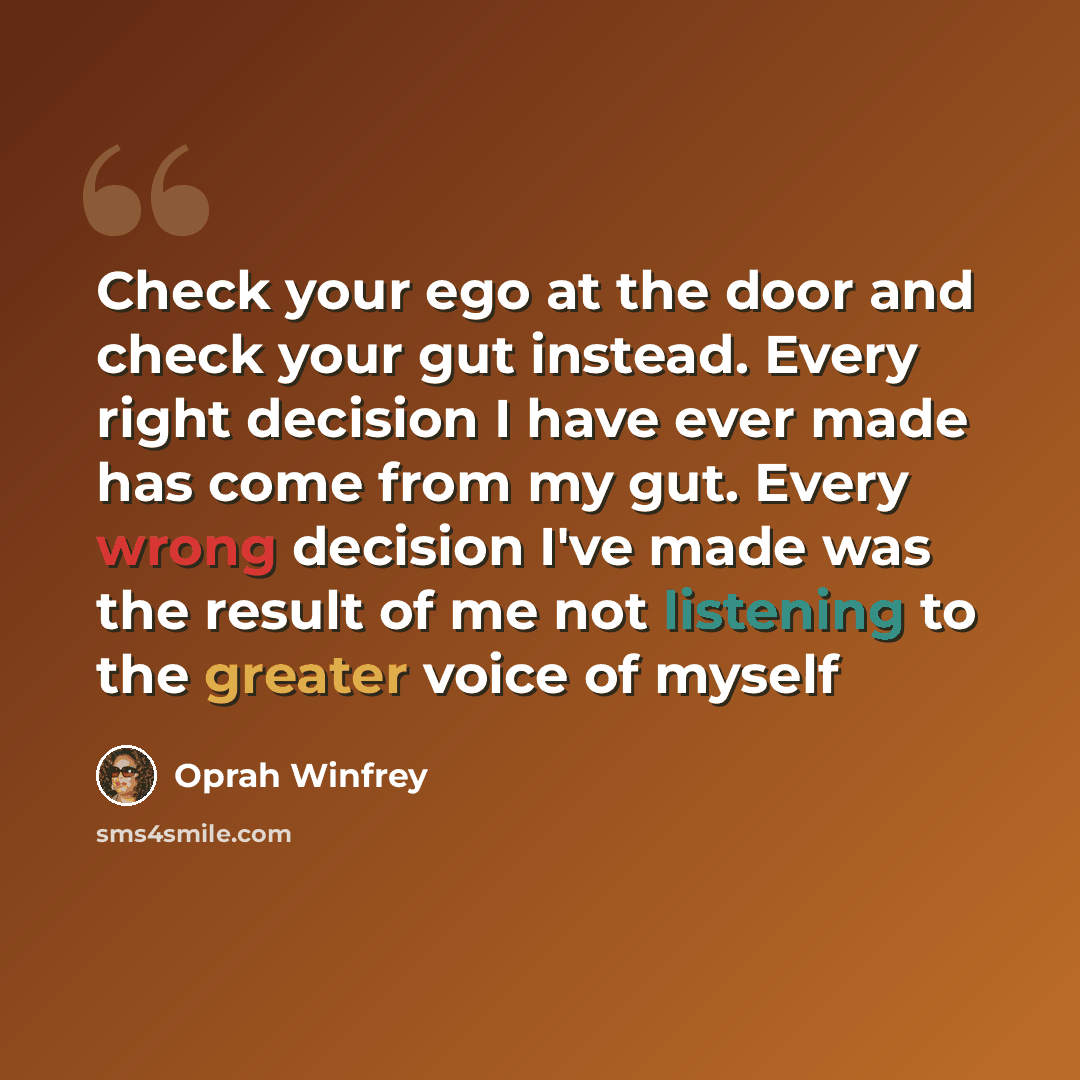 “Check your ego at the door and check your gut instead. Every right decision I have ever made has come from my gut. Every wrong decision I've made was the result of me not listening to the greater voice of myself” quote by Oprah Winfrey