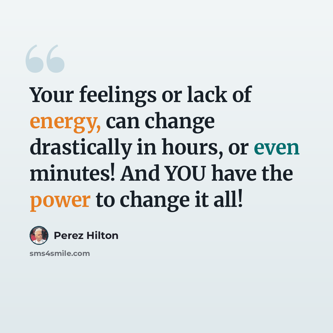 “Your feelings or lack of energy, can change drastically in hours, or even minutes! And YOU have the power to change it all!” quote by Perez Hilton