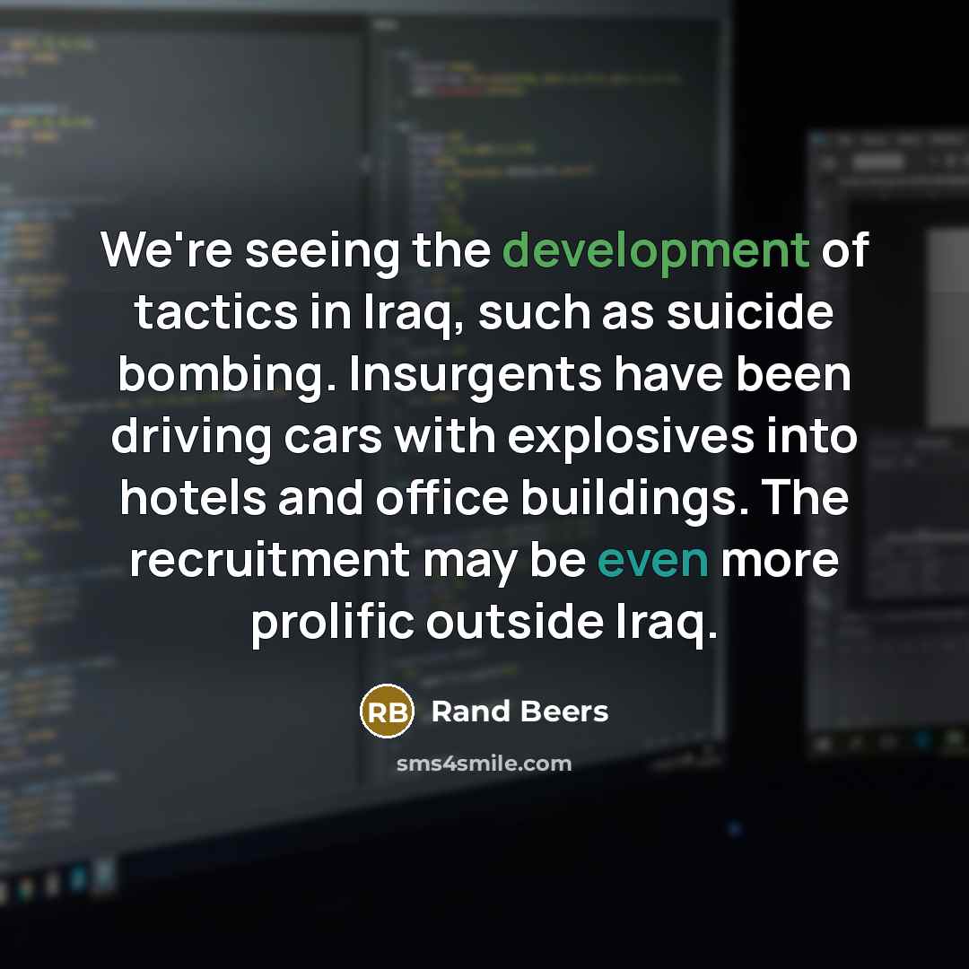 “We're seeing the development of tactics in Iraq, such as suicide bombing. Insurgents have been driving cars with explosives into hotels and office buildings. The recruitment may be even more prolific outside Iraq.” quote by Rand Beers