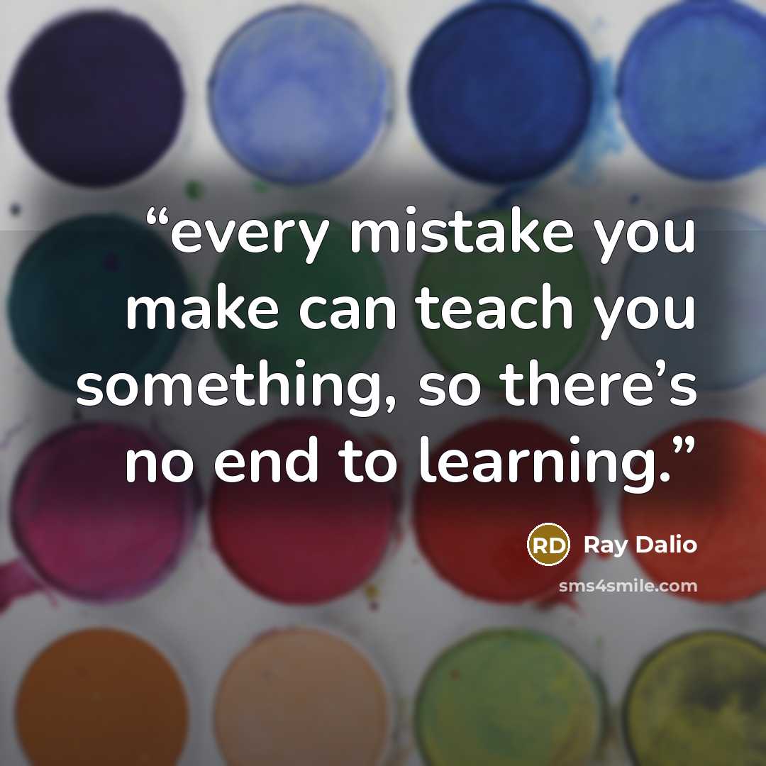 “every mistake you make can teach you something, so there’s no end to learning.” quote by Ray Dalio