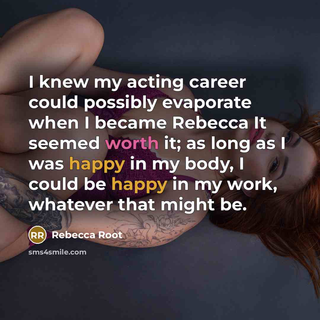 “I knew my acting career could possibly evaporate when I became Rebecca It seemed worth it; as long as I was happy in my body, I could be happy in my work, whatever that might be.” quote by Rebecca Root