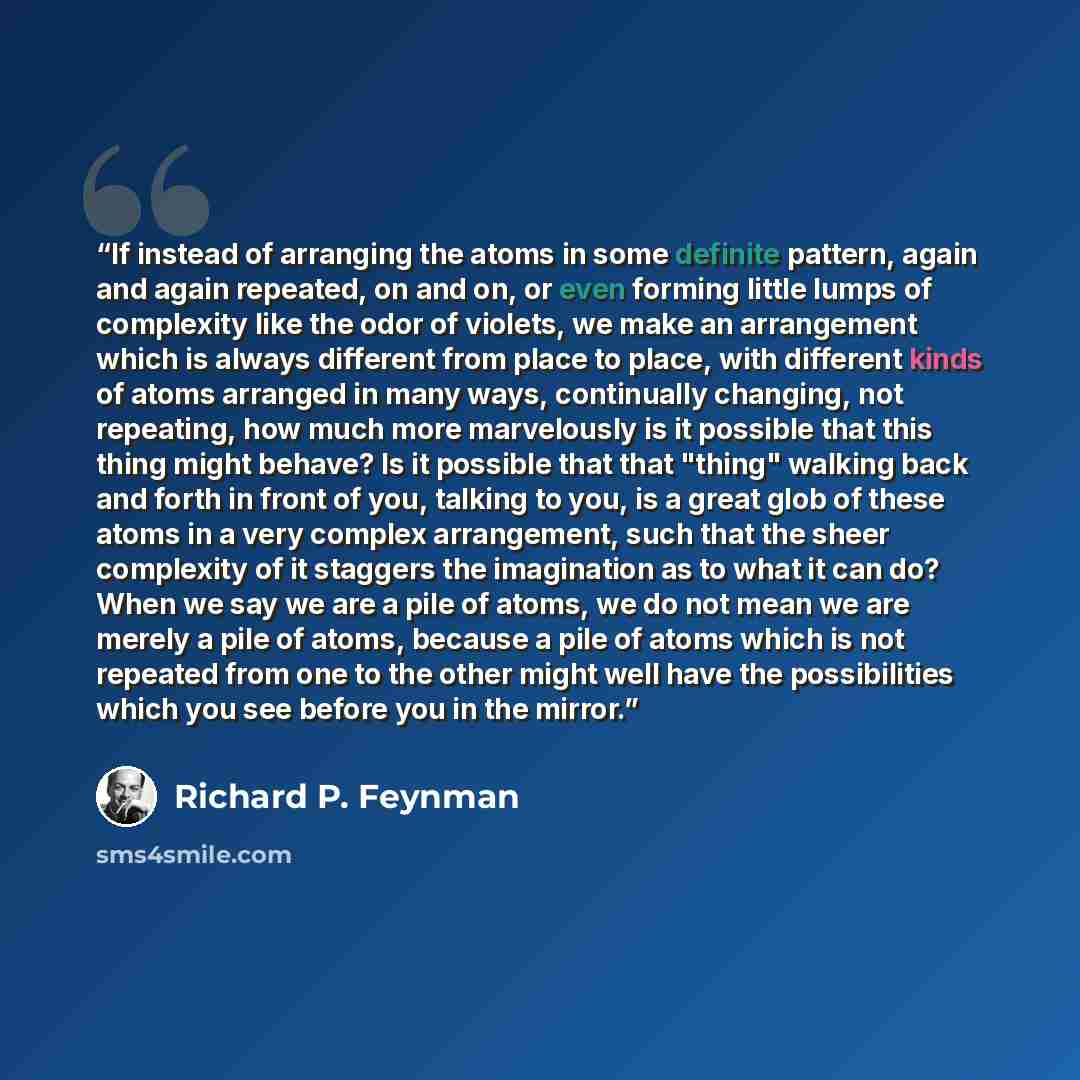 “If instead of arranging the atoms in some definite pattern, again and again repeated, on and on, or even forming little lumps of complexity like the odor of violets, we make an arrangement which is always different from place to place, with different kinds of atoms arranged in many ways…” quote by Richard P. Feynman