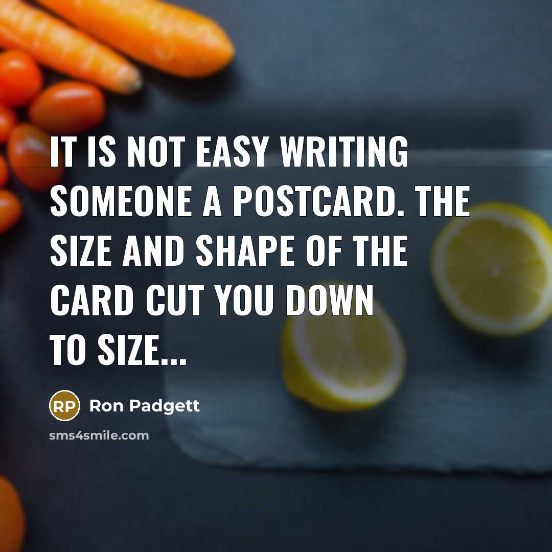 “It is not easy writing someone a postcard. The size and shape of the card cut you down to size...” quote by Ron Padgett