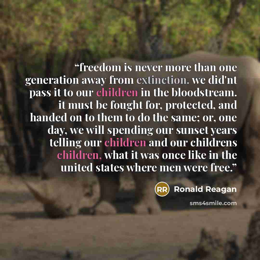 “freedom is never more than one generation away from extinction. we did'nt pass it to our children in the bloodstream. it must be fought for, protected, and handed on to them to do the same; or, one day, we will spending our sunset years telling our children and our childrens children, what it was…” quote by Ronald Reagan