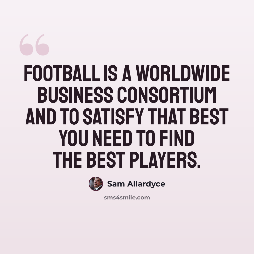 “Football is a worldwide business consortium and to satisfy that best you need to find the best players.” quote by Sam Allardyce