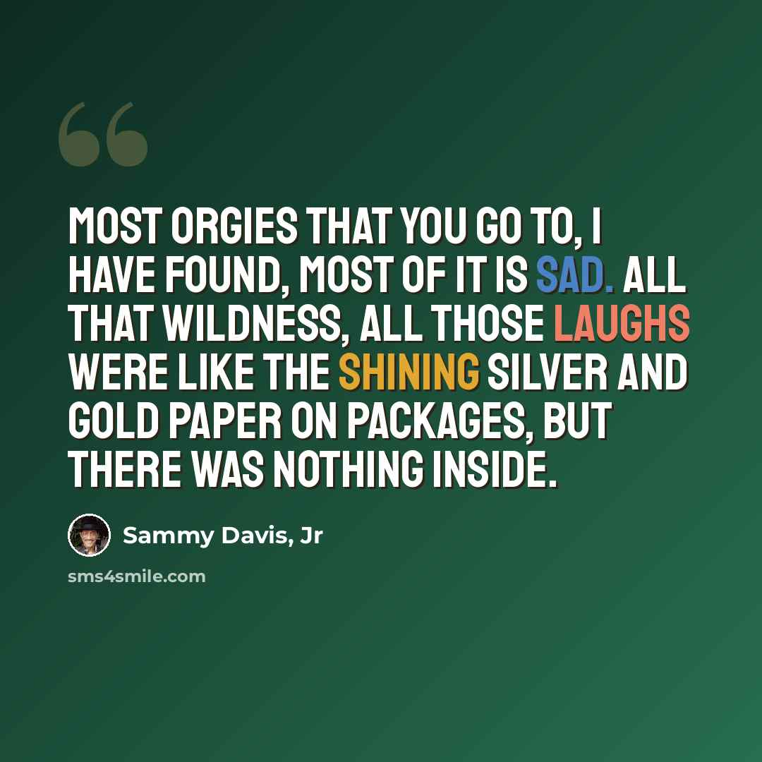 “Most orgies that you go to, I have found, most of it is sad. All that wildness, all those laughs were like the shining silver and gold paper on packages, but there was nothing inside.” quote by Sammy Davis, Jr