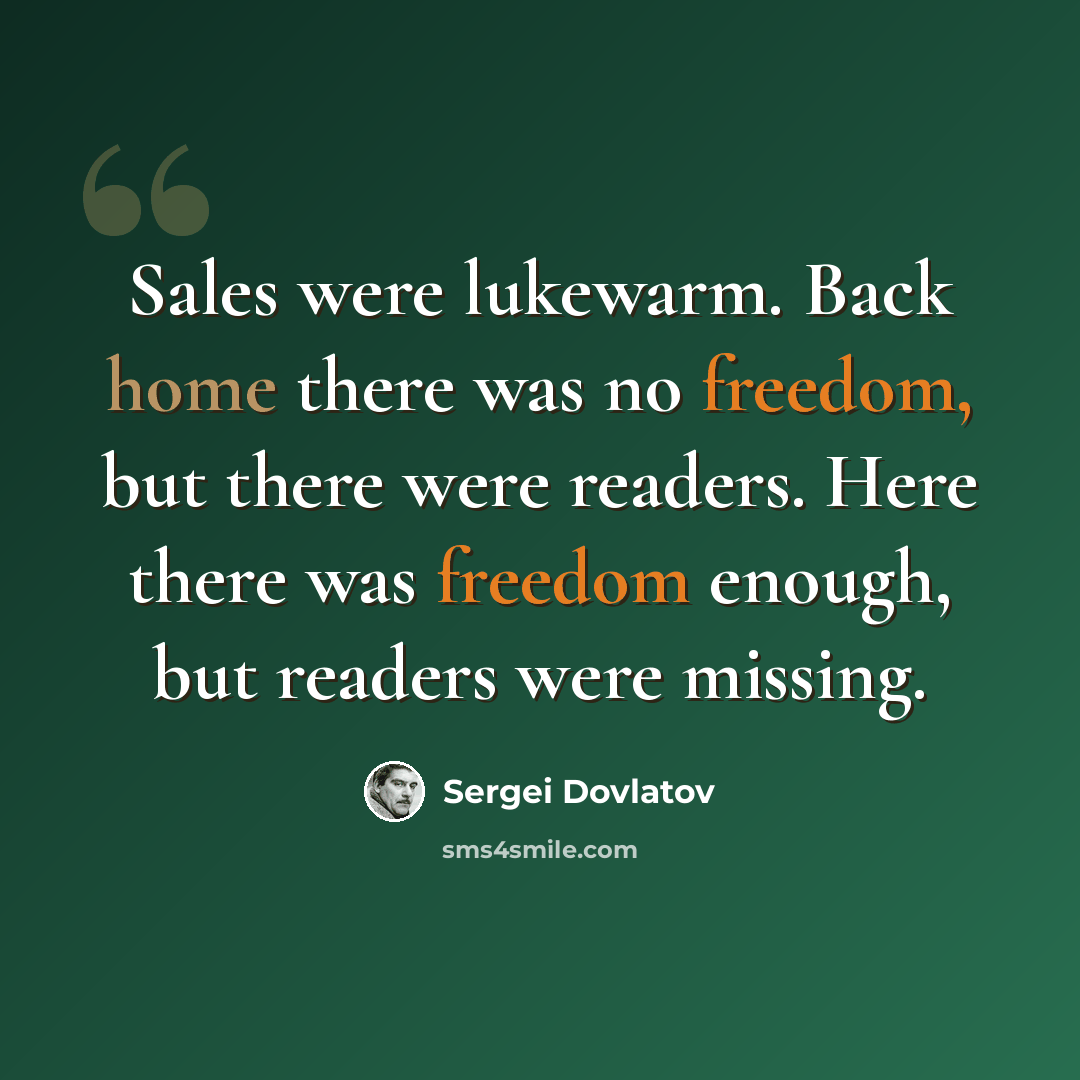 “Sales were lukewarm. Back home there was no freedom, but there were readers. Here there was freedom enough, but readers were missing.” quote by Sergei Dovlatov