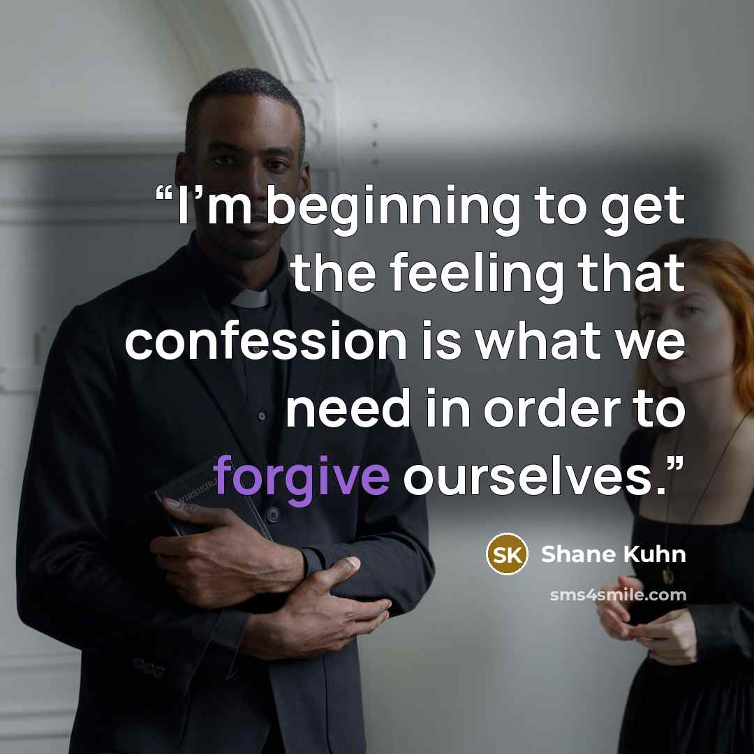 “I’m beginning to get the feeling that confession is what we need in order to forgive ourselves.” quote by Shane Kuhn