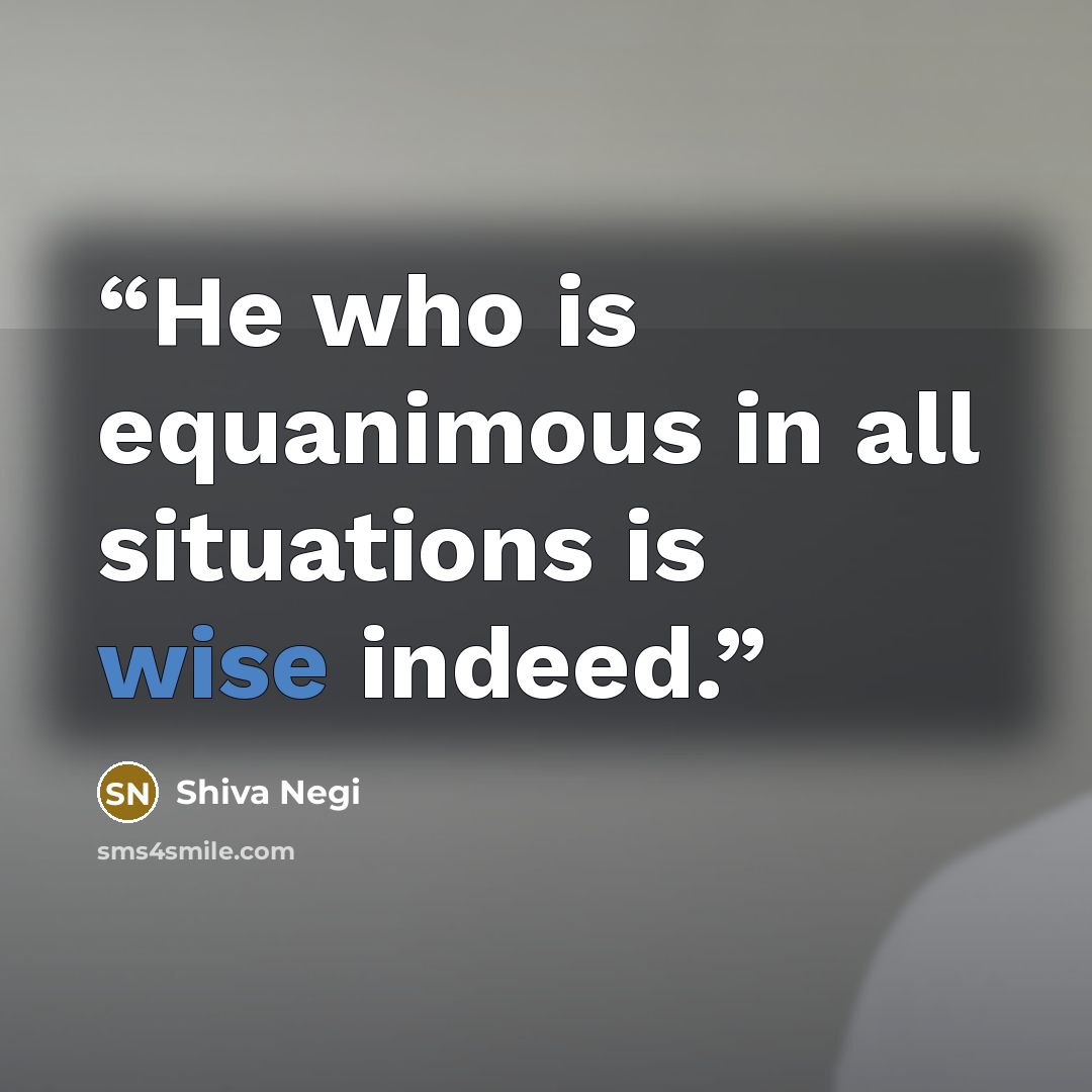 “He who is equanimous in all situations is wise indeed.” quote by Shiva Negi