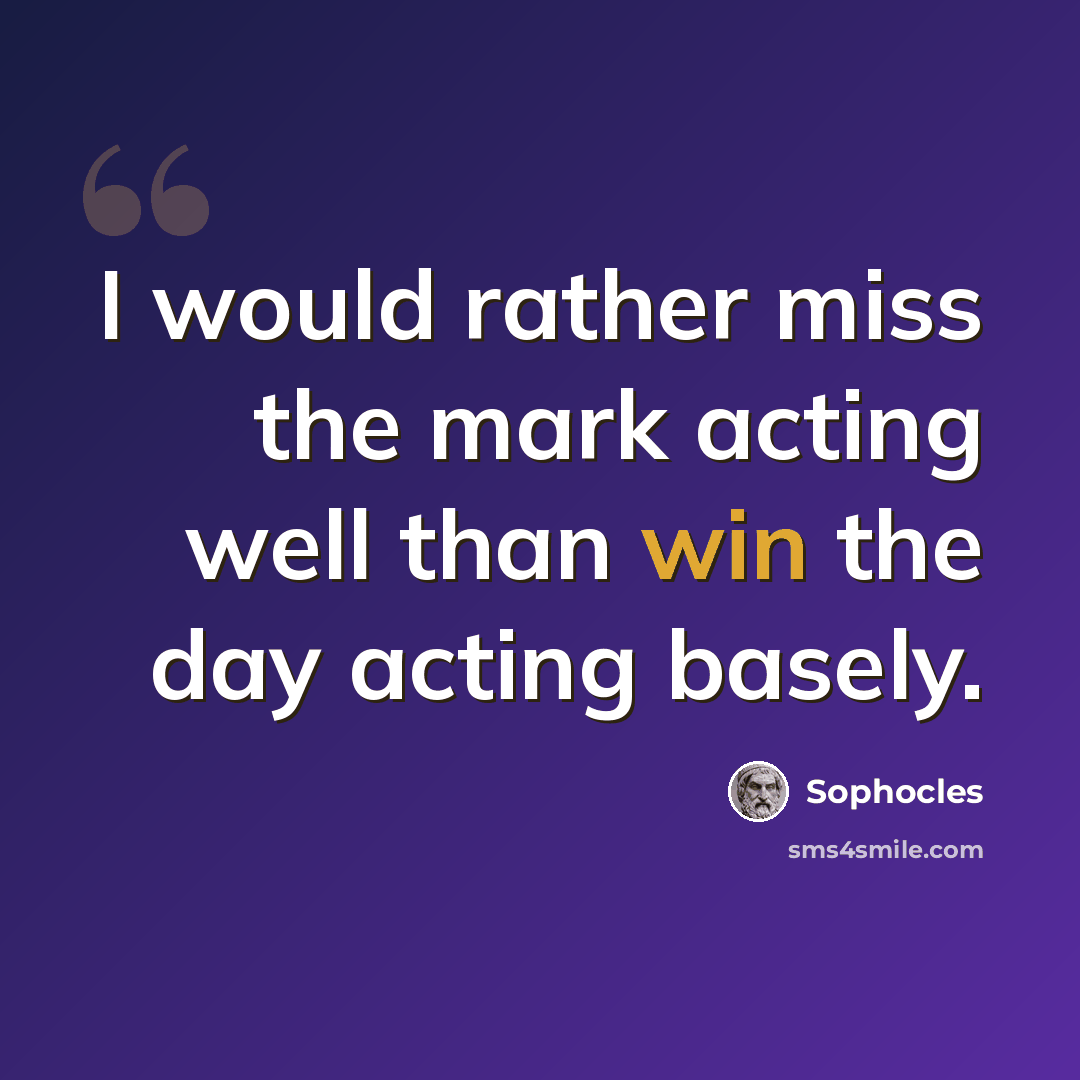 “I would rather miss the mark acting well than win the day acting basely.” quote by Sophocles