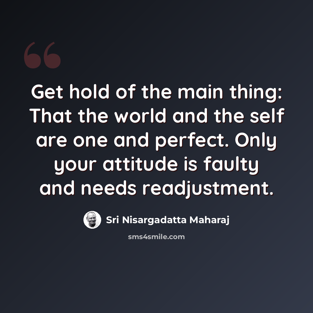 “Get hold of the main thing: That the world and the self are one and perfect. Only your attitude is faulty and needs readjustment.” quote by Sri Nisargadatta Maharaj