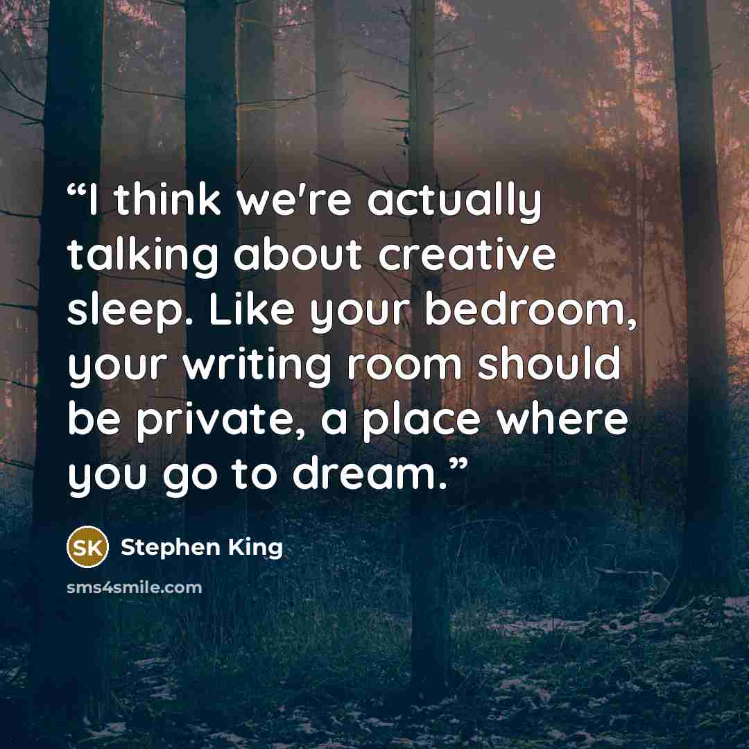 “I think we're actually talking about creative sleep. Like your bedroom, your writing room should be private, a place where you go to dream.” quote by Stephen King