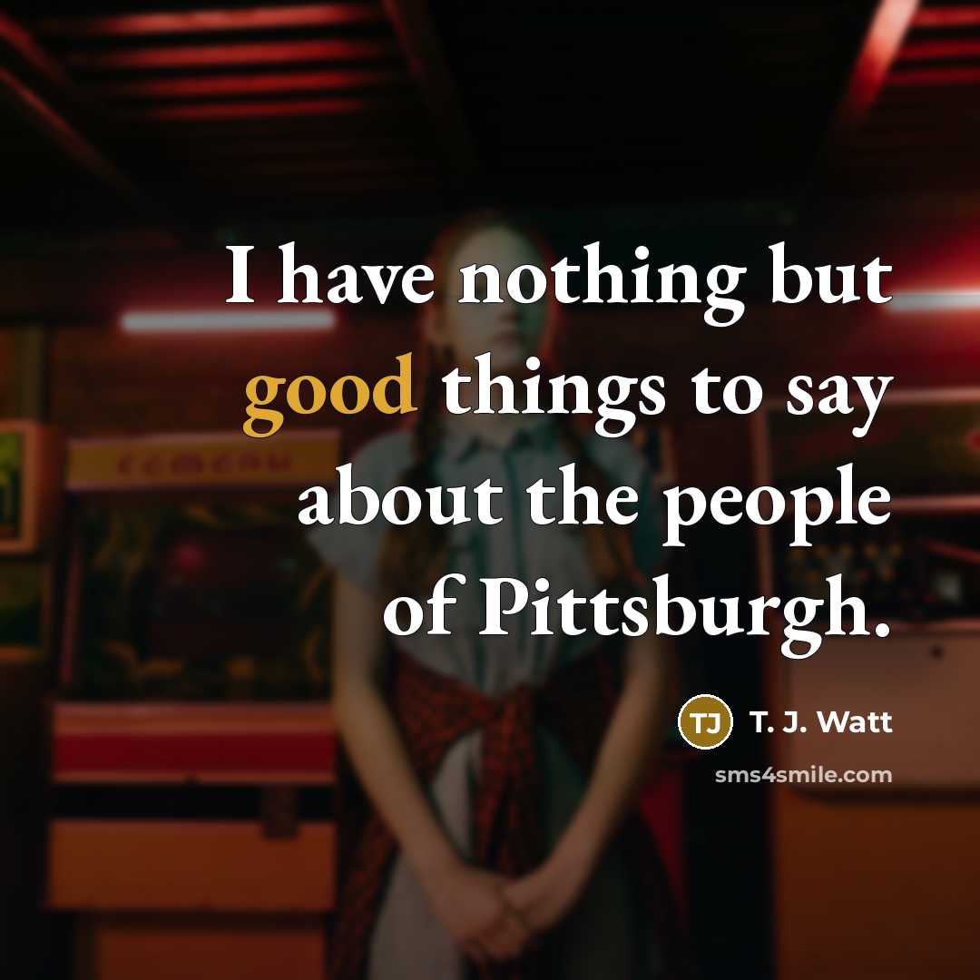 “I have nothing but good things to say about the people of Pittsburgh.” quote by T. J. Watt