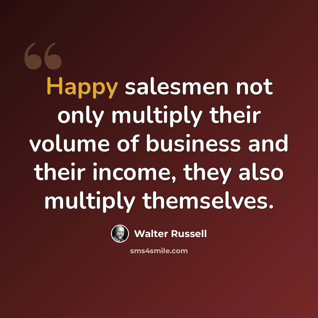 “Happy salesmen not only multiply their volume of business and their income, they also multiply themselves.” quote by Walter Russell