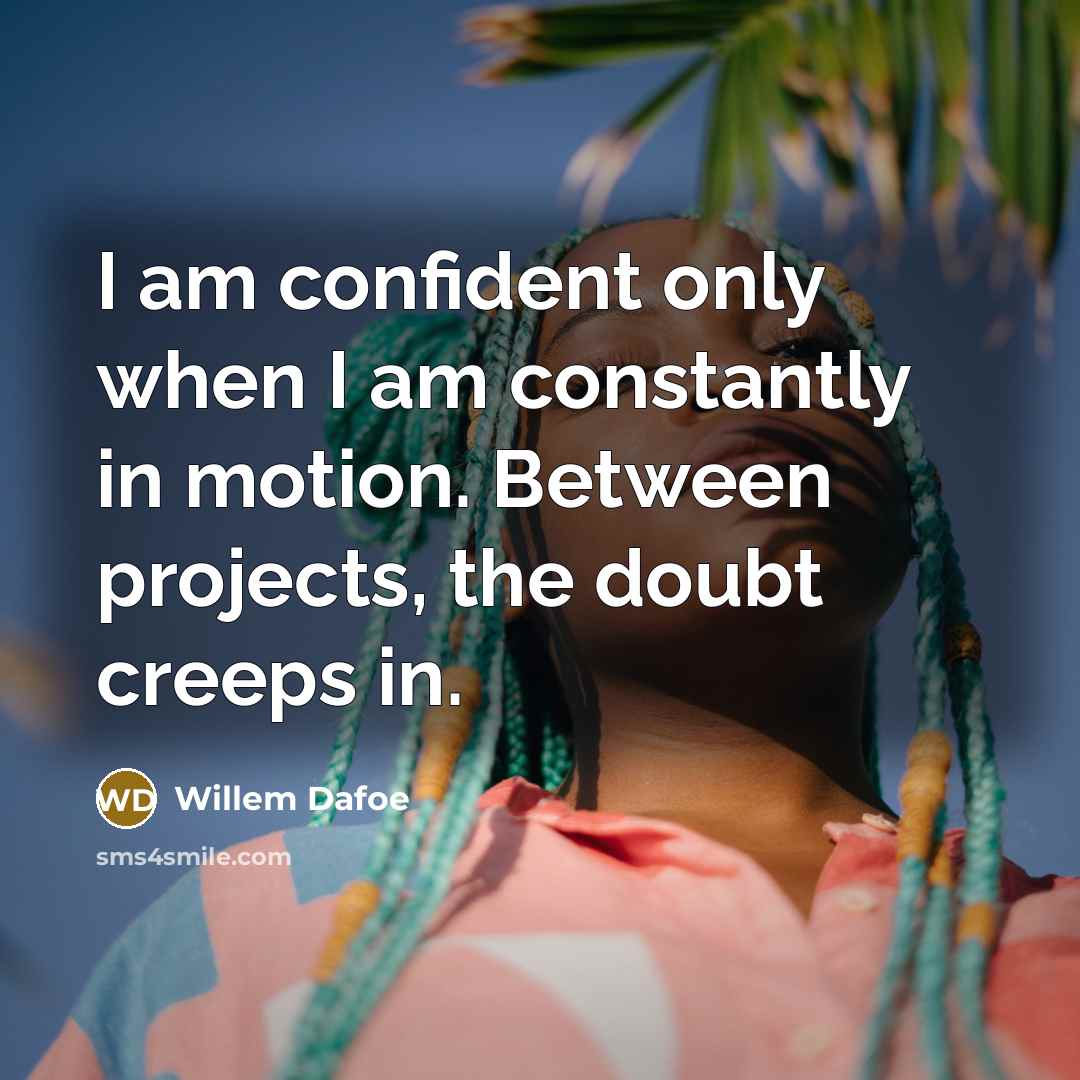 “I am confident only when I am constantly in motion. Between projects, the doubt creeps in.” quote by Willem Dafoe