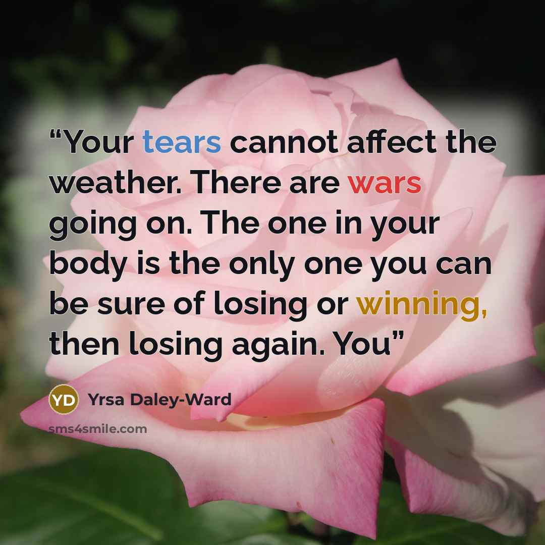 “Your tears cannot affect the weather. There are wars going on. The one in your body is the only one you can be sure of losing or winning, then losing again. You” quote by Yrsa Daley-Ward