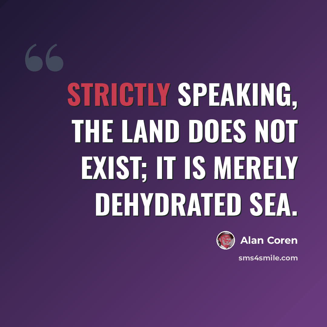 “Strictly speaking, the land does not exist; it is merely dehydrated sea.” quote by Alan Coren