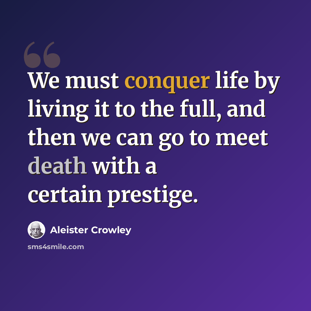 “We must conquer life by living it to the full, and then we can go to meet death with a certain prestige.” quote by Aleister Crowley