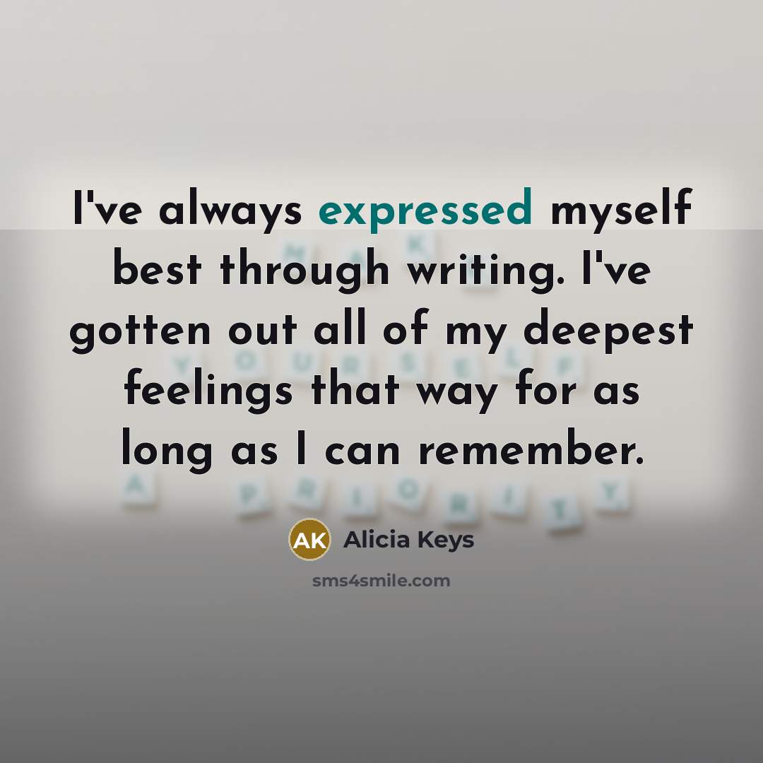 “I've always expressed myself best through writing. I've gotten out all of my deepest feelings that way for as long as I can remember.” quote by Alicia Keys