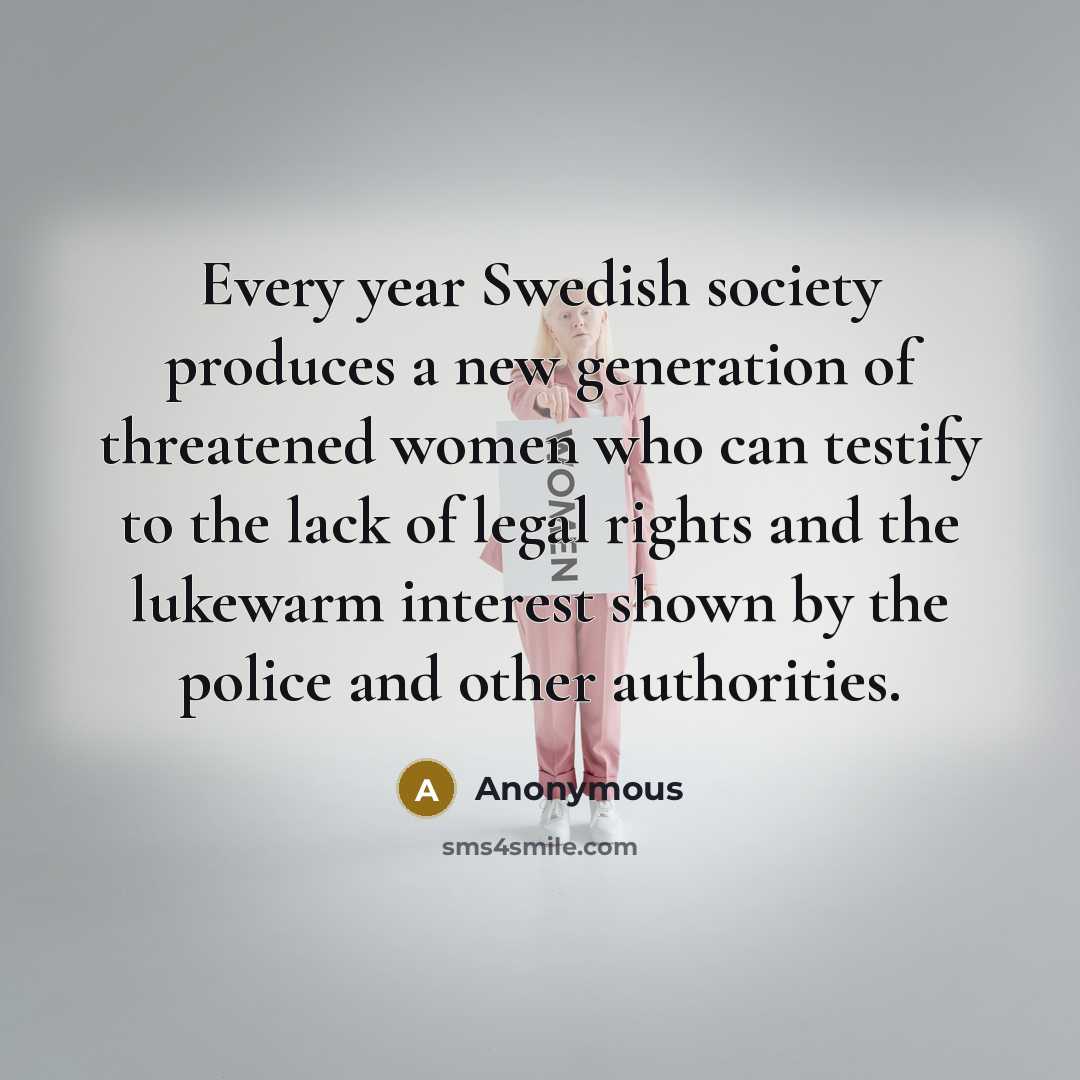 “Every year Swedish society produces a new generation of threatened women who can testify to the lack of legal rights and the lukewarm interest shown by the police and other authorities.” quote by Anonymous