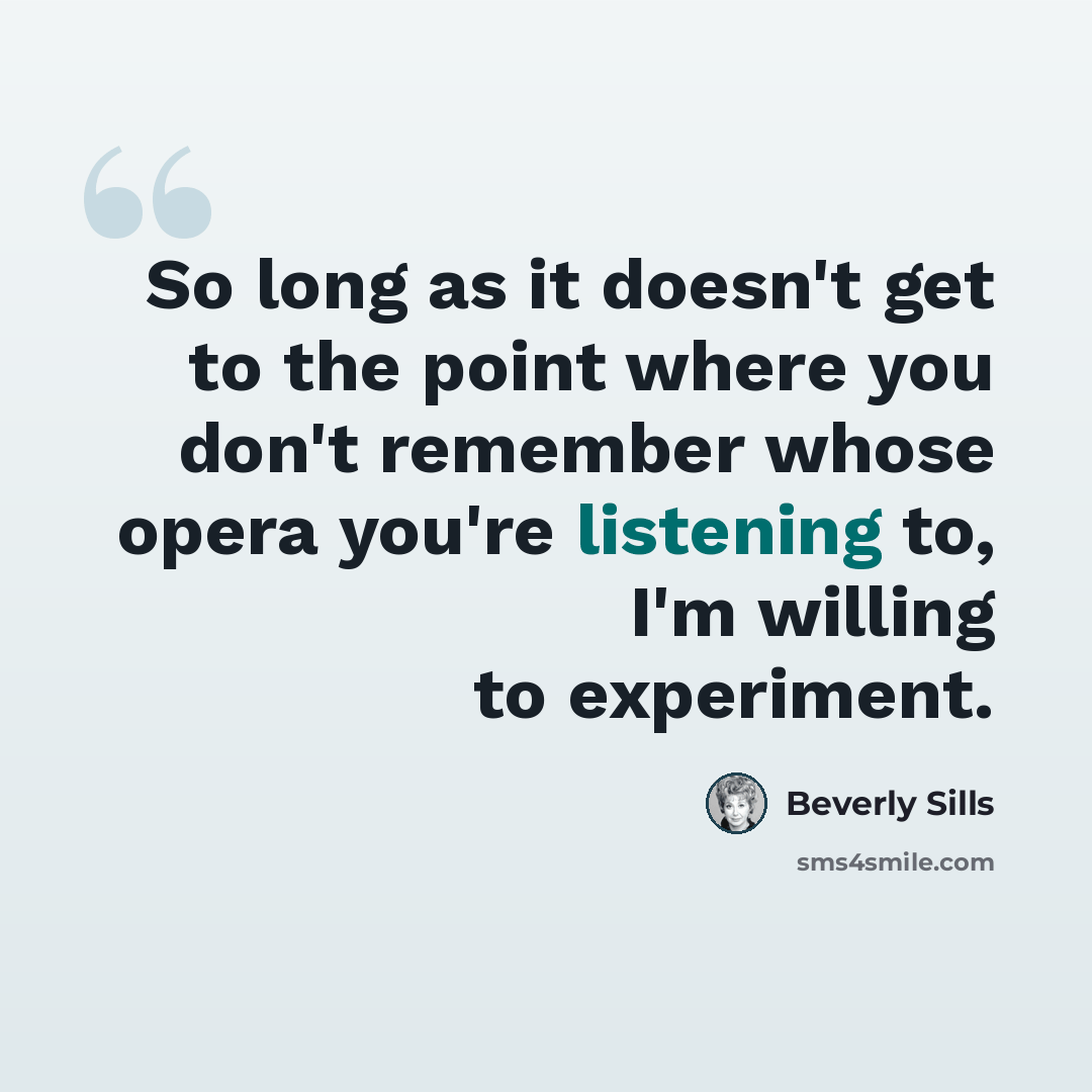 “So long as it doesn't get to the point where you don't remember whose opera you're listening to, I'm willing to experiment.” quote by Beverly Sills