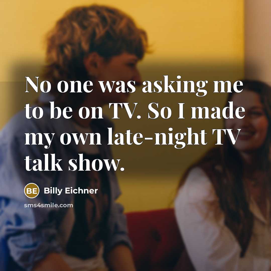“No one was asking me to be on TV. So I made my own late-night TV talk show.” quote by Billy Eichner